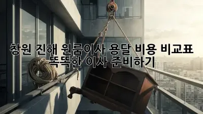 창원 진해 원룸이사 용달 비용 비교표: 똑똑한 이사 준비하기
