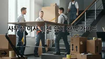 사무실 이사, 이젠 쉽게! 완벽 가이드